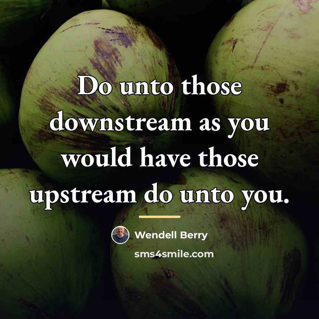 “Do unto those downstream as you would have those upstream…” quote by Wendell Berry