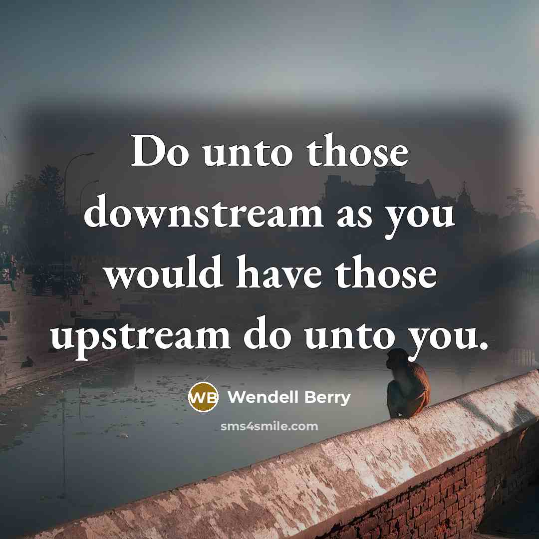 “Do unto those downstream as you would have those upstream do unto you.” quote by Wendell Berry