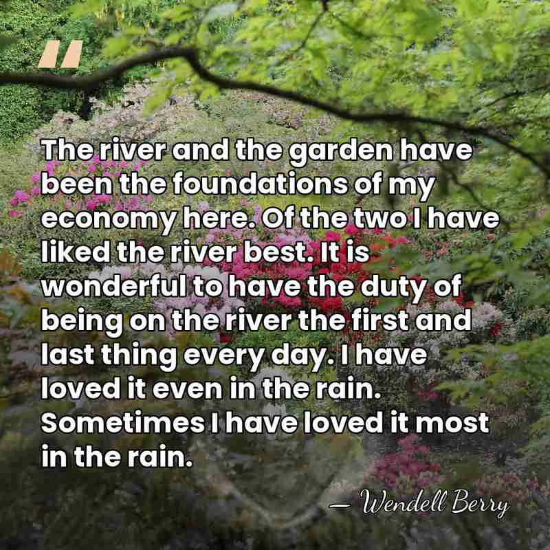 The river and the garden have been the foundations of my economy&hellip; - Wendell Berry