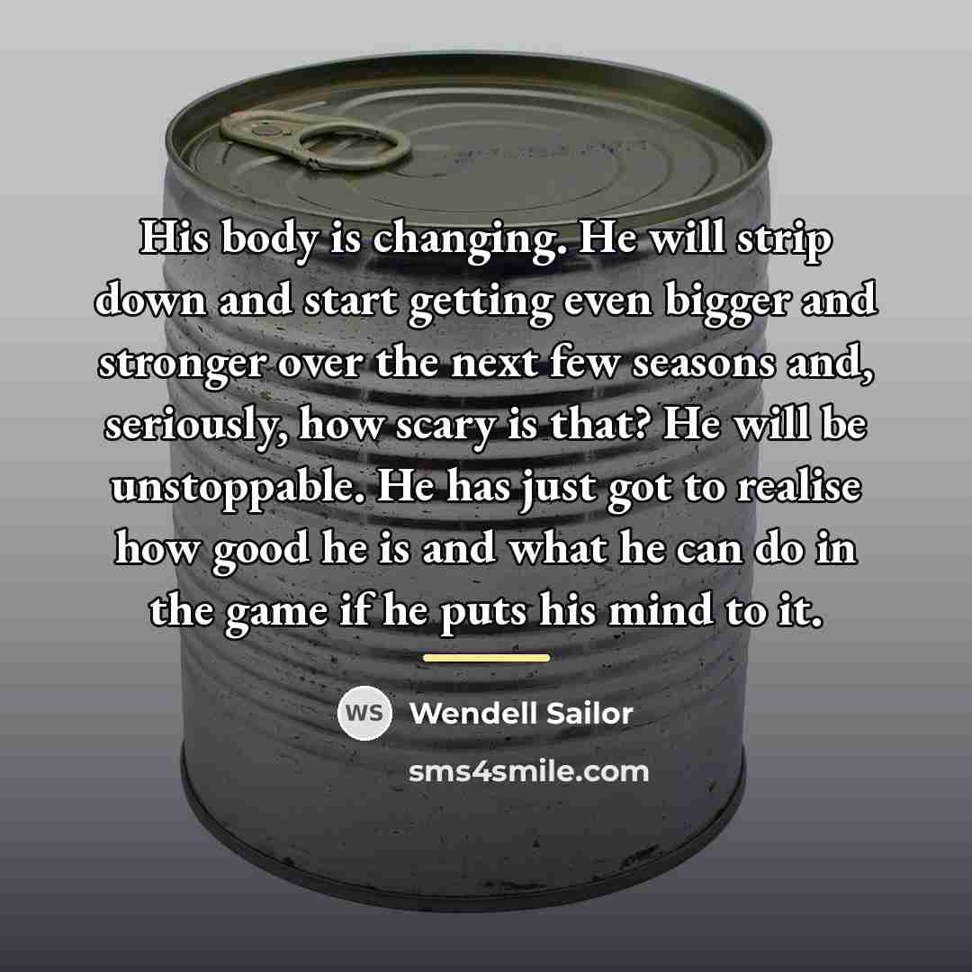 “His body is changing. He will strip down and start…” quote by Wendell Sailor
