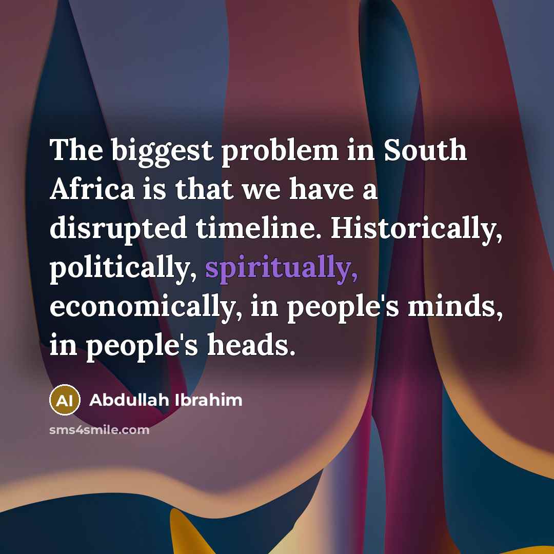 “The biggest problem in South Africa is that we have a disrupted timeline. Historically, politically, spiritually, economically, in people's minds, in people's heads.” quote by Abdullah Ibrahim