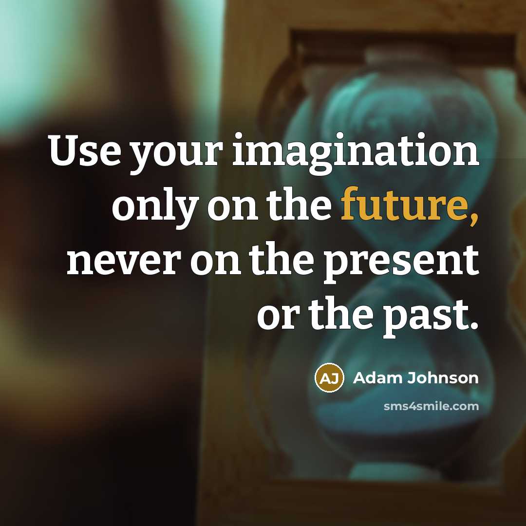 “Use your imagination only on the future, never on the present or the past.” quote by Adam Johnson