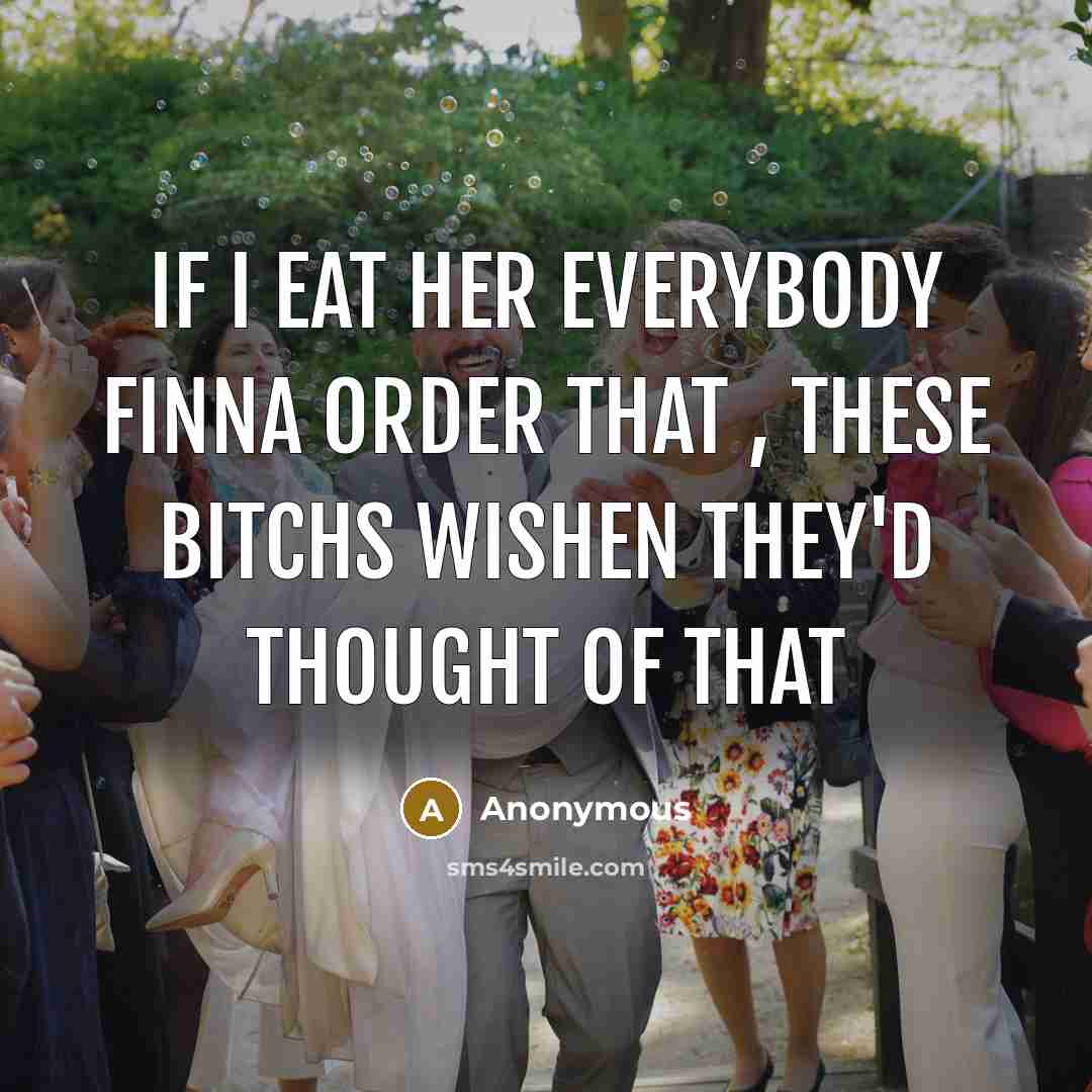 “If I Eat Her EveryBody Finna Order That , These Bitchs Wishen They'd Thought Of That” quote by Anonymous