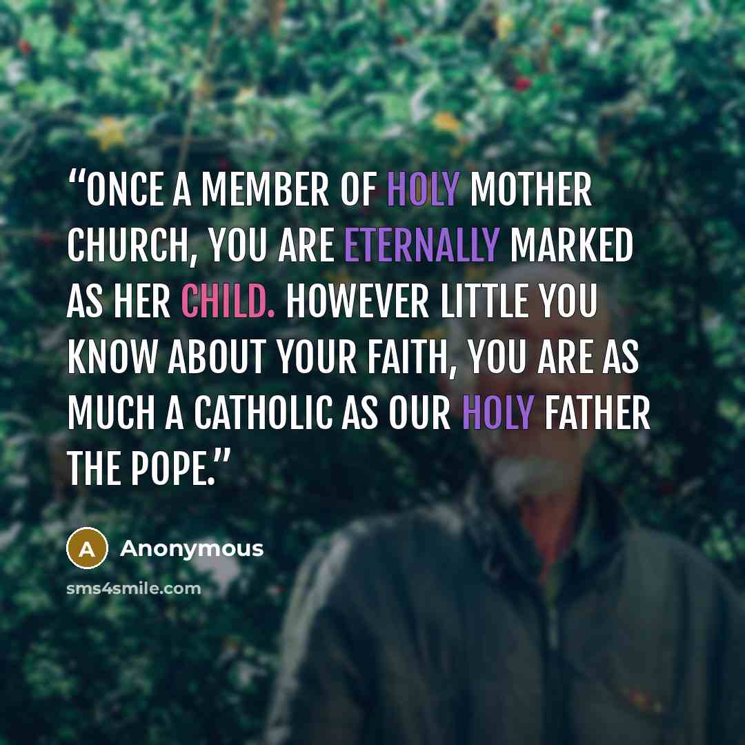 “Once a member of Holy Mother Church, you are eternally marked as her child. However little you know about your faith, you are as much a Catholic as our Holy Father the Pope.” quote by Anonymous