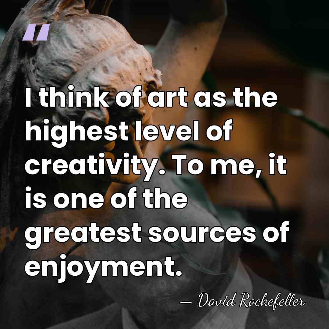 I think of art as the highest level of creativity. To me,&hellip; - David Rockefeller