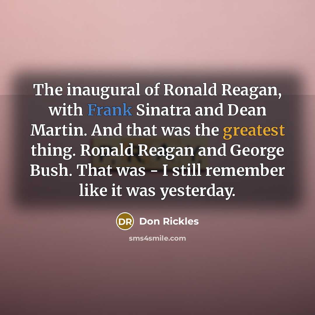 “The inaugural of Ronald Reagan, with Frank Sinatra and Dean Martin. And that was the greatest thing. Ronald Reagan and George Bush. That was - I still remember like it was yesterday.” quote by Don Rickles