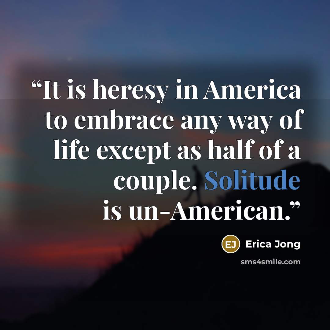 “It is heresy in America to embrace any way of life except as half of a couple. Solitude is un-American.” quote by Erica Jong