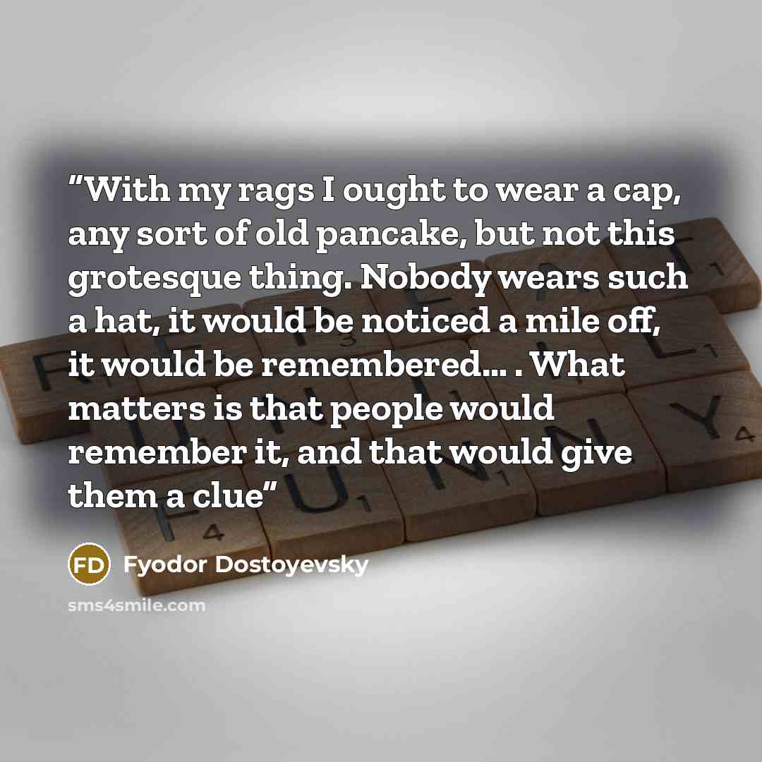 “With my rags I ought to wear a cap, any sort of old pancake, but not this grotesque thing. Nobody wears such a hat, it would be noticed a mile off, it would be remembered… . What matters is that people would remember it, and that would give them a clue” quote by Fyodor Dostoyevsky