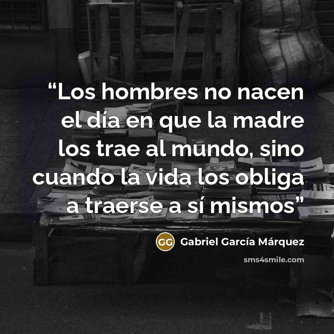 “Los hombres no nacen el día en que la madre los trae al mundo, sino cuando la vida los obliga a traerse a sí mismos” quote by Gabriel García Márquez
