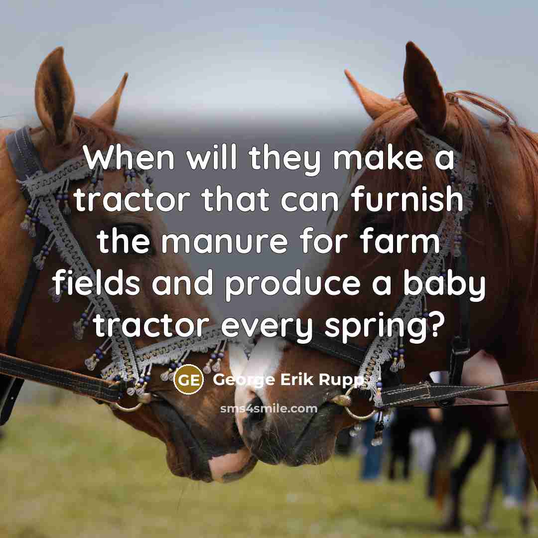 “When will they make a tractor that can furnish the manure for farm fields and produce a baby tractor every spring?” quote by George Erik Rupp