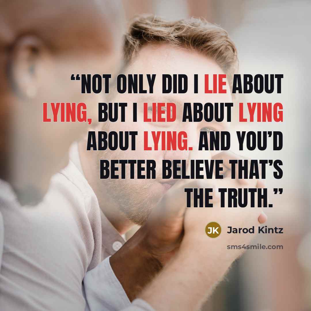 “Not only did I lie about lying, but I lied about lying about lying. And you’d better believe that’s the truth.” quote by Jarod Kintz