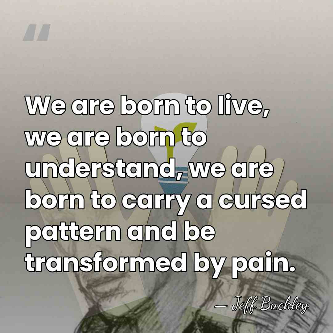 We are born to live, we are born to understand, we are&hellip; - Jeff Buckley