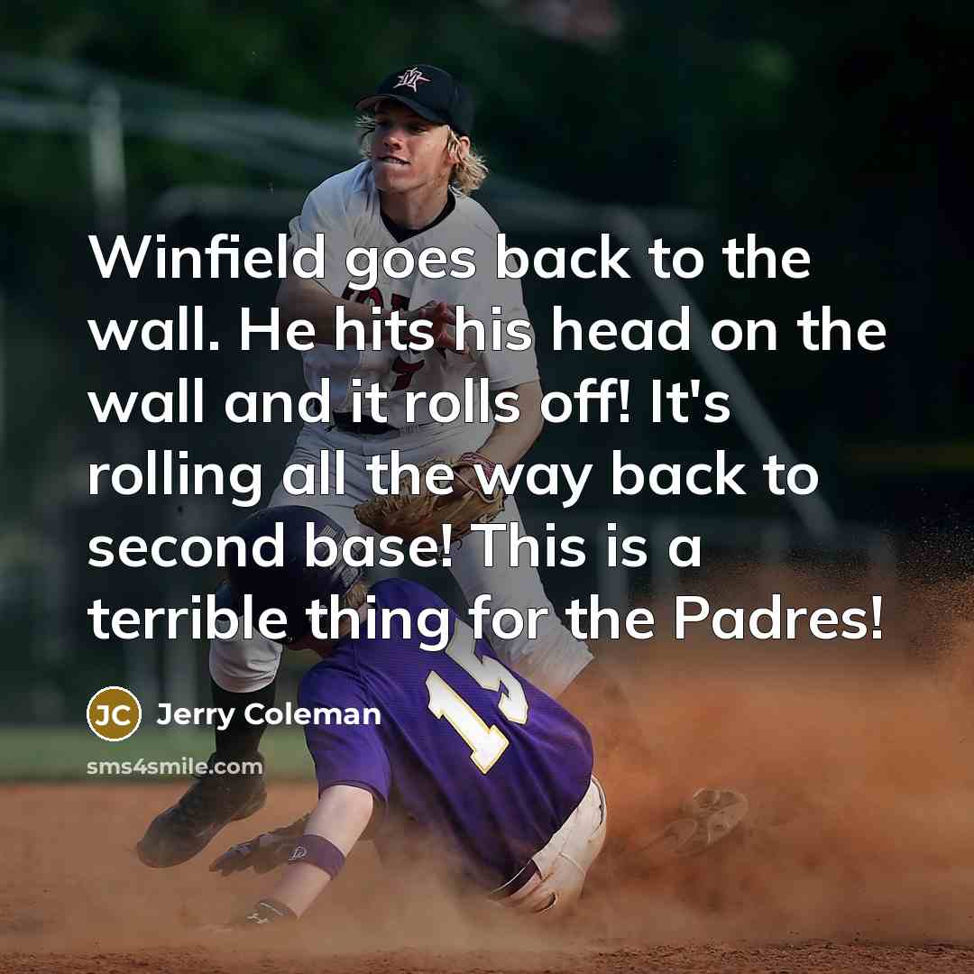 “Winfield goes back to the wall. He hits his head on the wall and it rolls off! It's rolling all the way back to second base! This is a terrible thing for the Padres!” quote by Jerry Coleman