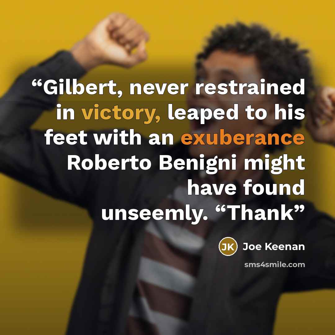 “Gilbert, never restrained in victory, leaped to his feet with an exuberance Roberto Benigni might have found unseemly. “Thank” quote by Joe Keenan