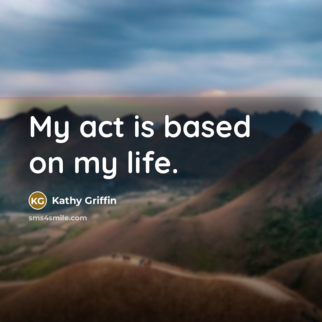 “My act is based on my life.…” quote by Kathy Griffin