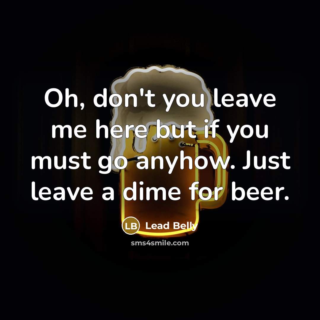 “Oh, don't you leave me here but if you must go anyhow. Just leave a dime for beer.” quote by Lead Belly