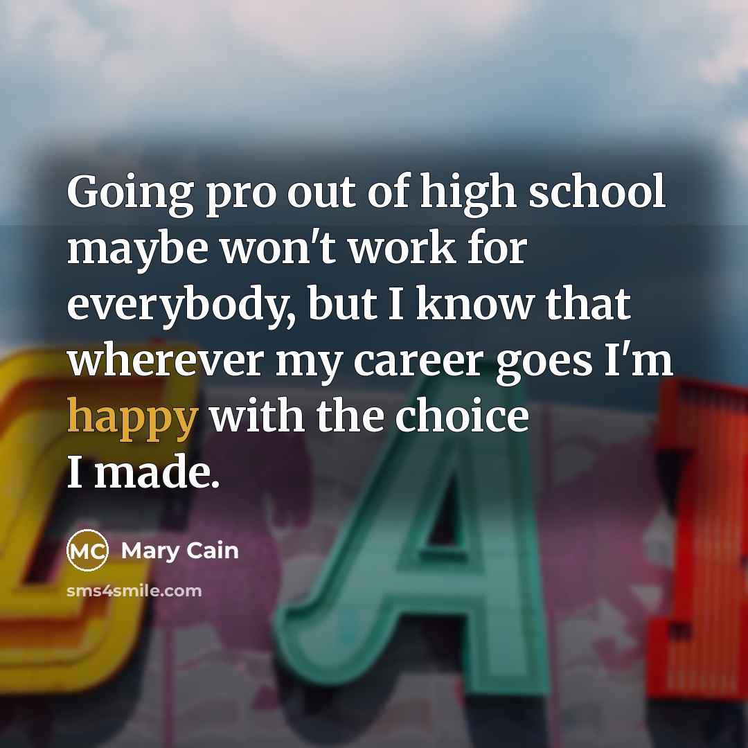 “Going pro out of high school maybe won't work for everybody, but I know that wherever my career goes I'm happy with the choice I made.” quote by Mary Cain