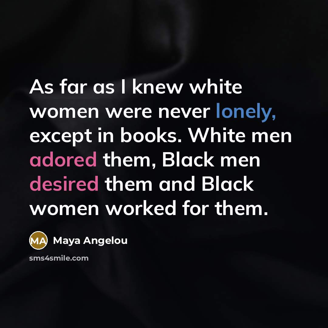 “As far as I knew white women were never lonely,…” quote by Maya Angelou