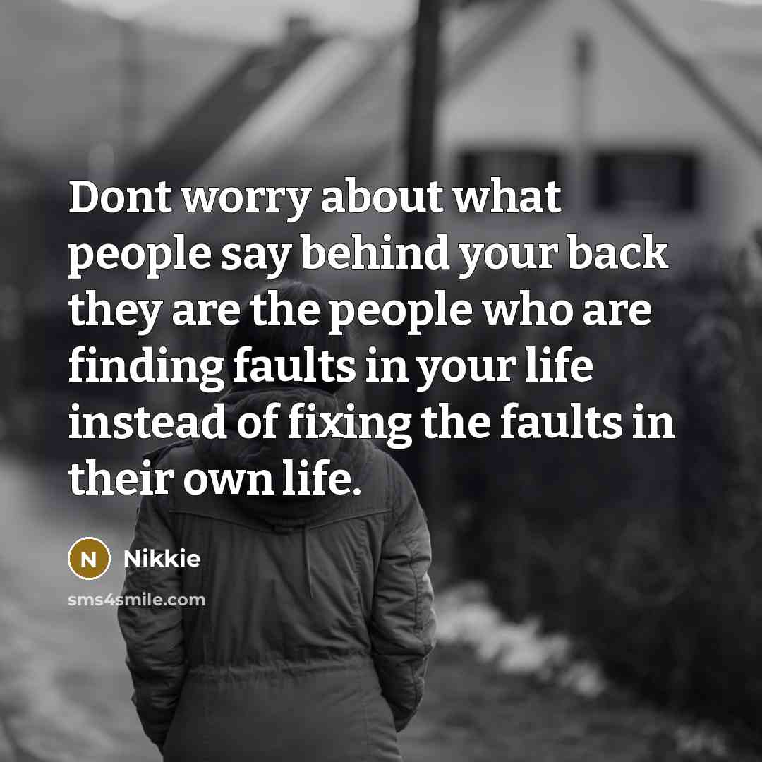 “Dont worry about what people say behind your back they are the people who are finding faults in your life instead of fixing the faults in their own life.” quote by Nikkie