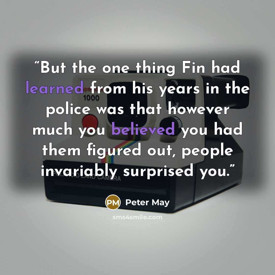 “But the one thing Fin had learned from his years in the police was that however much you believed you had them figured out, people invariably surprised you.” quote by Peter May