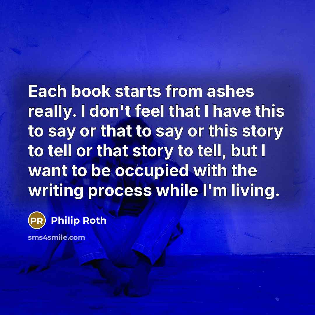 “Each book starts from ashes really. I don't feel that…” quote by Philip Roth