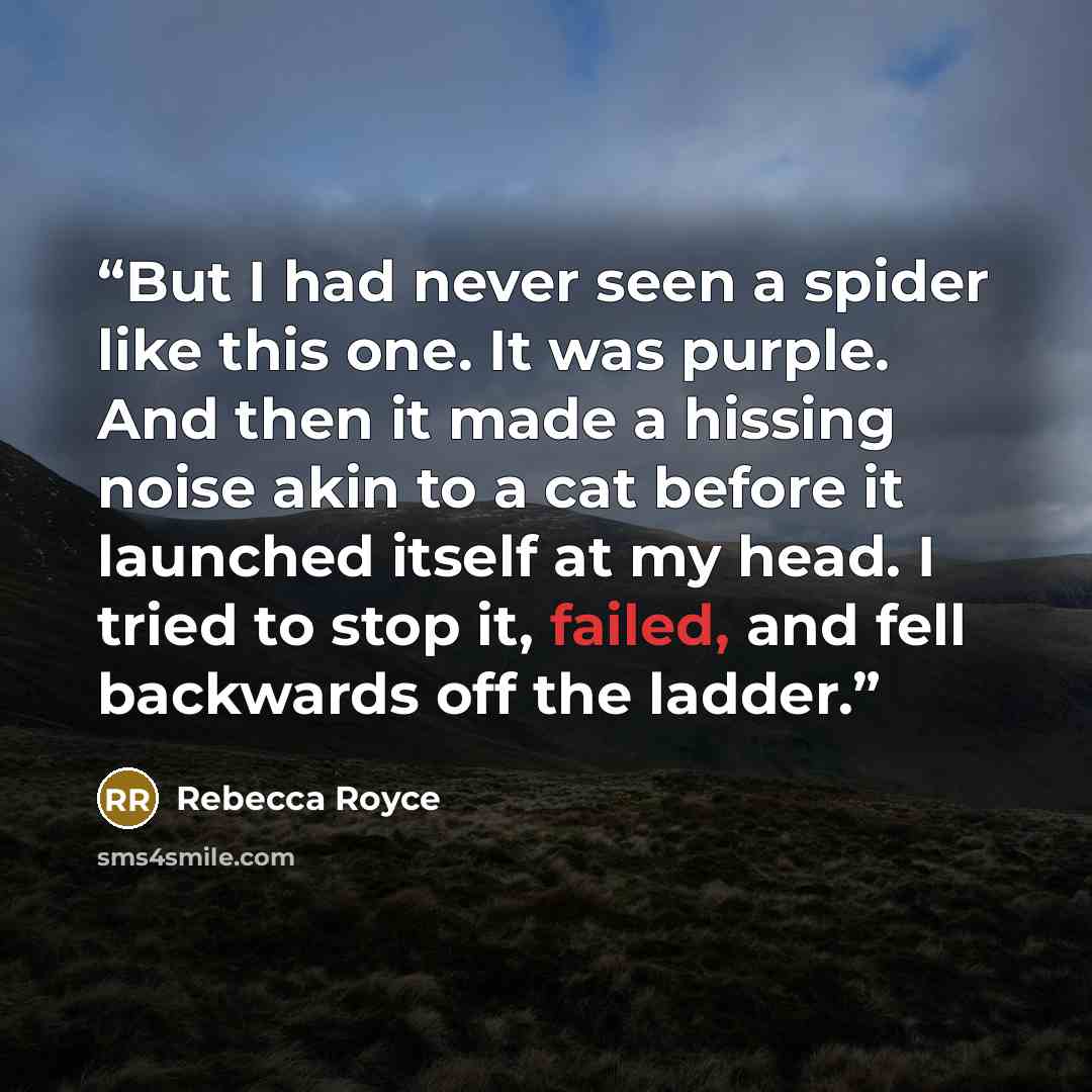“But I had never seen a spider like this one. It was purple. And then it made a hissing noise akin to a cat before it launched itself at my head. I tried to stop it, failed, and fell backwards off the ladder.” quote by Rebecca Royce