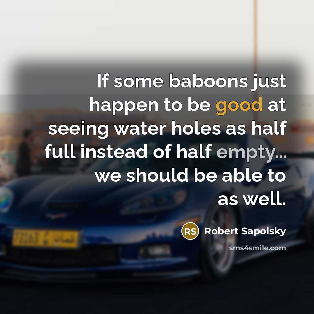 “If some baboons just happen to be good at seeing water holes as half full instead of half empty... we should be able to as well.” quote by Robert Sapolsky
