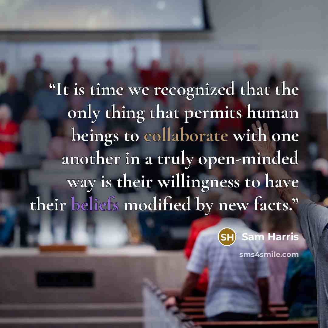 “It is time we recognized that the only thing that permits human beings to collaborate with one another in a truly open-minded way is their willingness to have their beliefs modified by new facts.” quote by Sam Harris