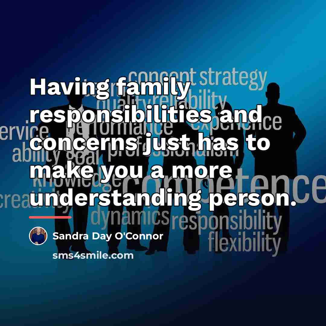 “Having family responsibilities and concerns just has to make you…” quote by Sandra Day O'Connor