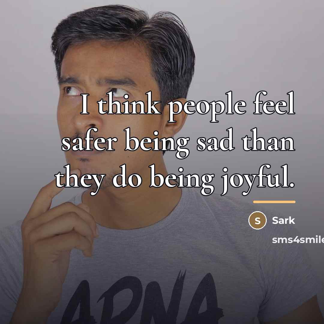 “I think people feel safer being sad than they do…” quote by Sark