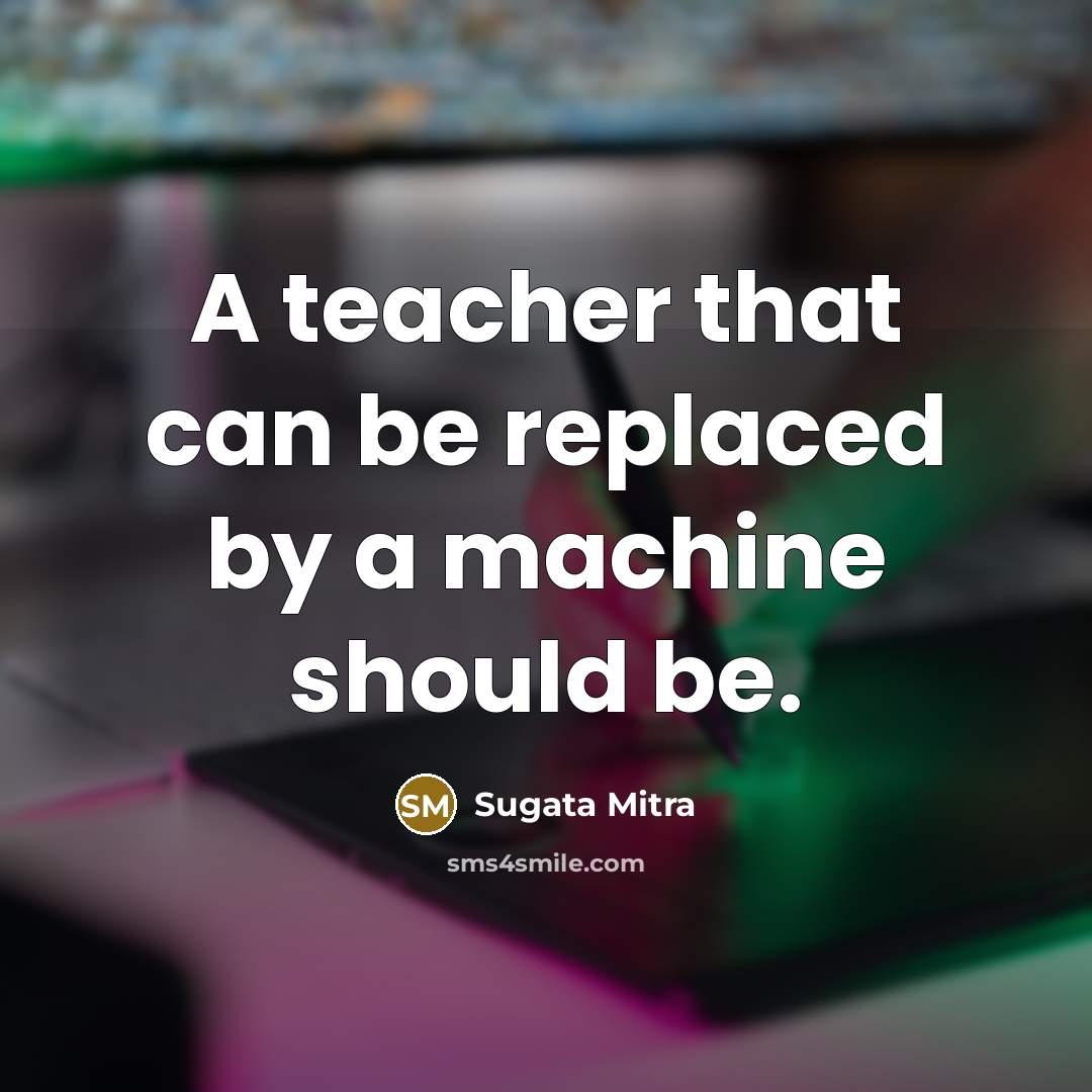 “A teacher that can be replaced by a machine should…” quote by Sugata Mitra
