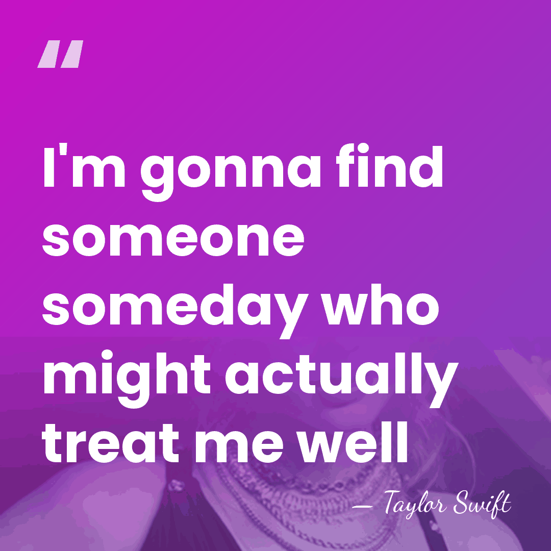 I'm gonna find someone someday who might actually treat me well - Taylor Swift