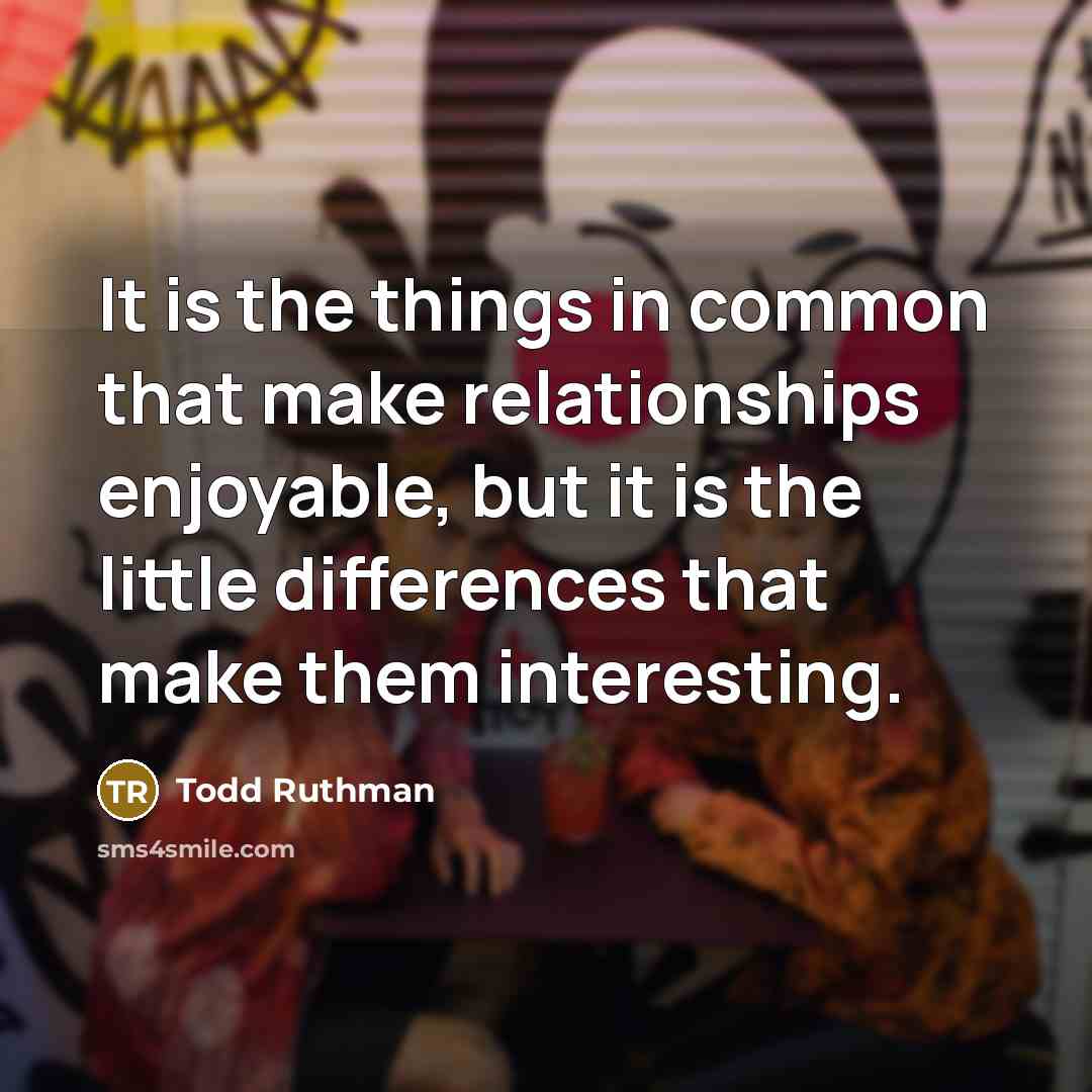 “It is the things in common that make relationships enjoyable, but it is the little differences that make them interesting.” quote by Todd Ruthman