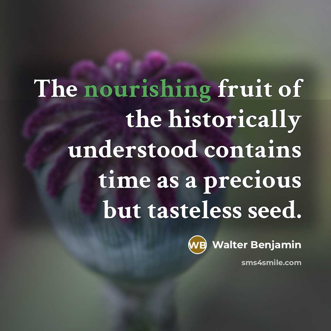 “The nourishing fruit of the historically understood contains time as…” quote by Walter Benjamin