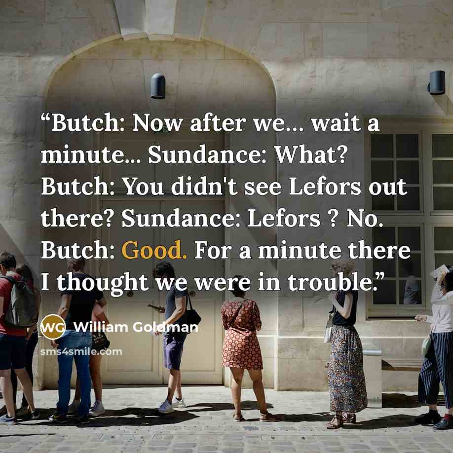 “Butch: Now after we… wait a minute... Sundance: What? Butch: You didn't see Lefors out there? Sundance: Lefors ? No. Butch: Good. For a minute there I thought we were in trouble.” quote by William Goldman