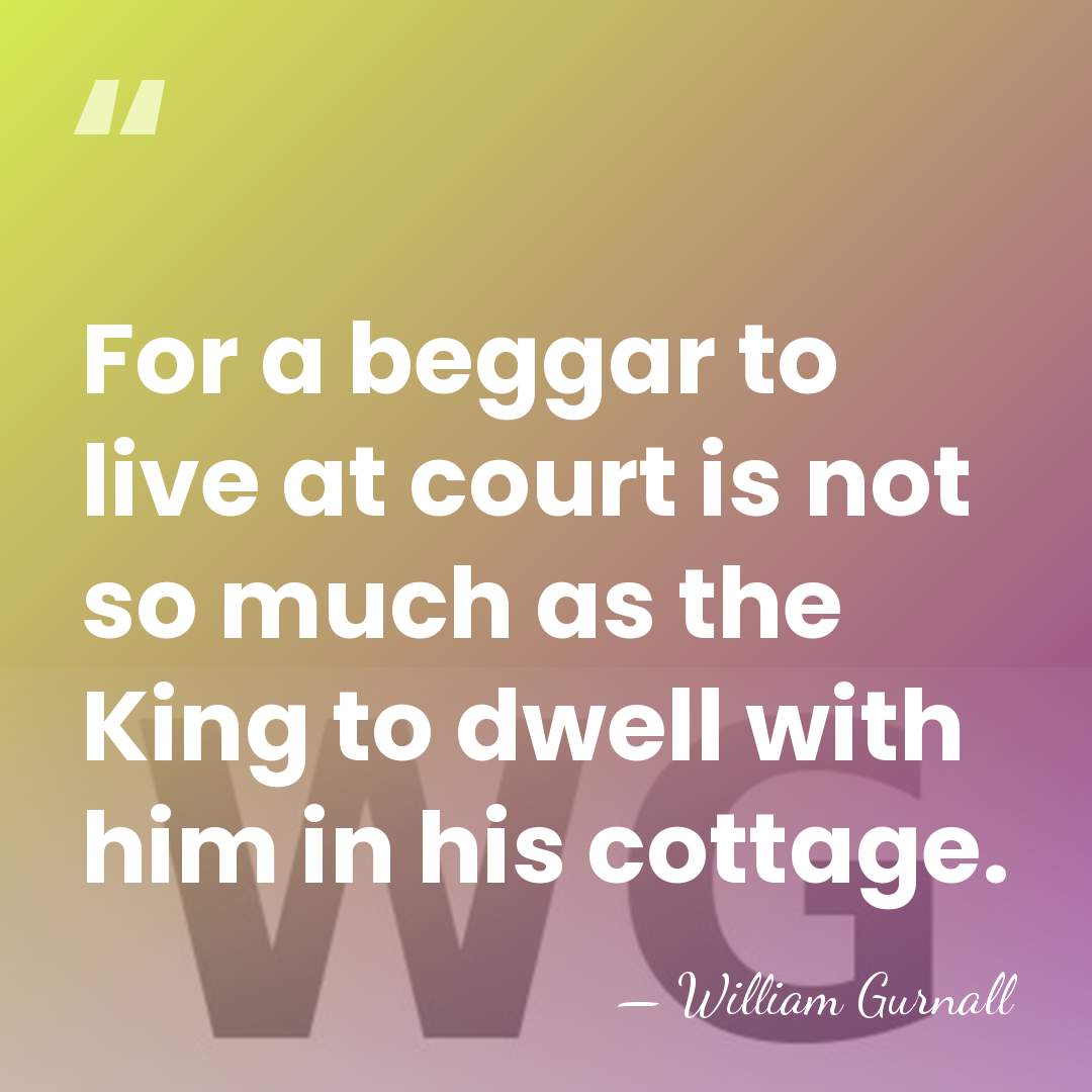 For a beggar to live at court is not so much as&hellip; - William Gurnall