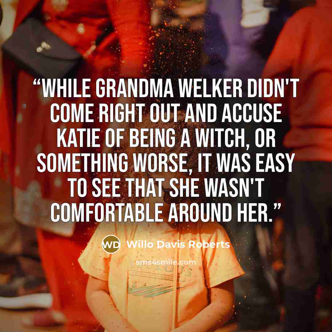 “While Grandma Welker didn't come right out and accuse Katie of being a witch, or something worse, it was easy to see that she wasn't comfortable around her.” quote by Willo Davis Roberts