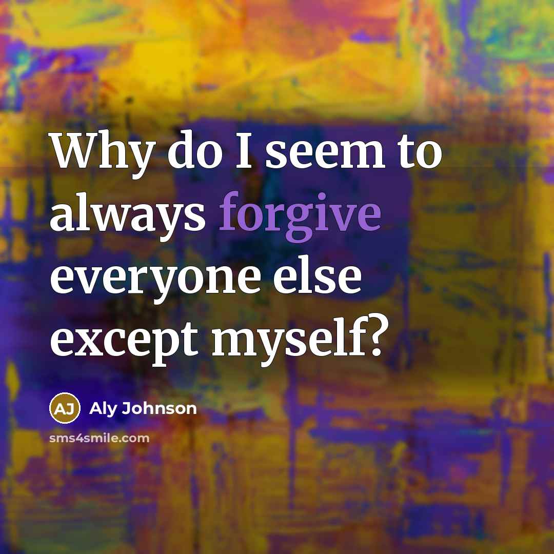 “Why do I seem to always forgive everyone else except myself?” quote by Aly Johnson
