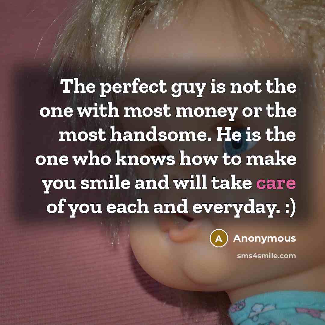 “The perfect guy is not the one with most money or the most handsome. He is the one who knows how to make you smile and will take care of you each and everyday. :)” quote by Anonymous