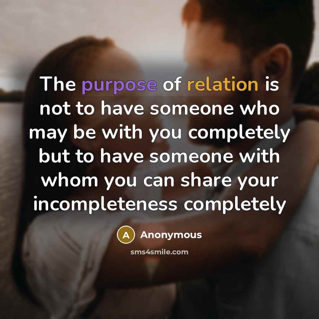 “The purpose of relation is not to have someone who may be with you completely but to have someone with whom you can share your incompleteness completely” quote by Anonymous
