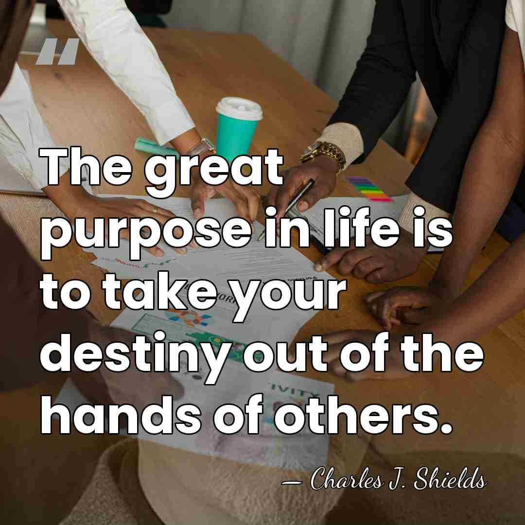 The great purpose in life is to take your destiny out of&hellip; - Charles J. Shields