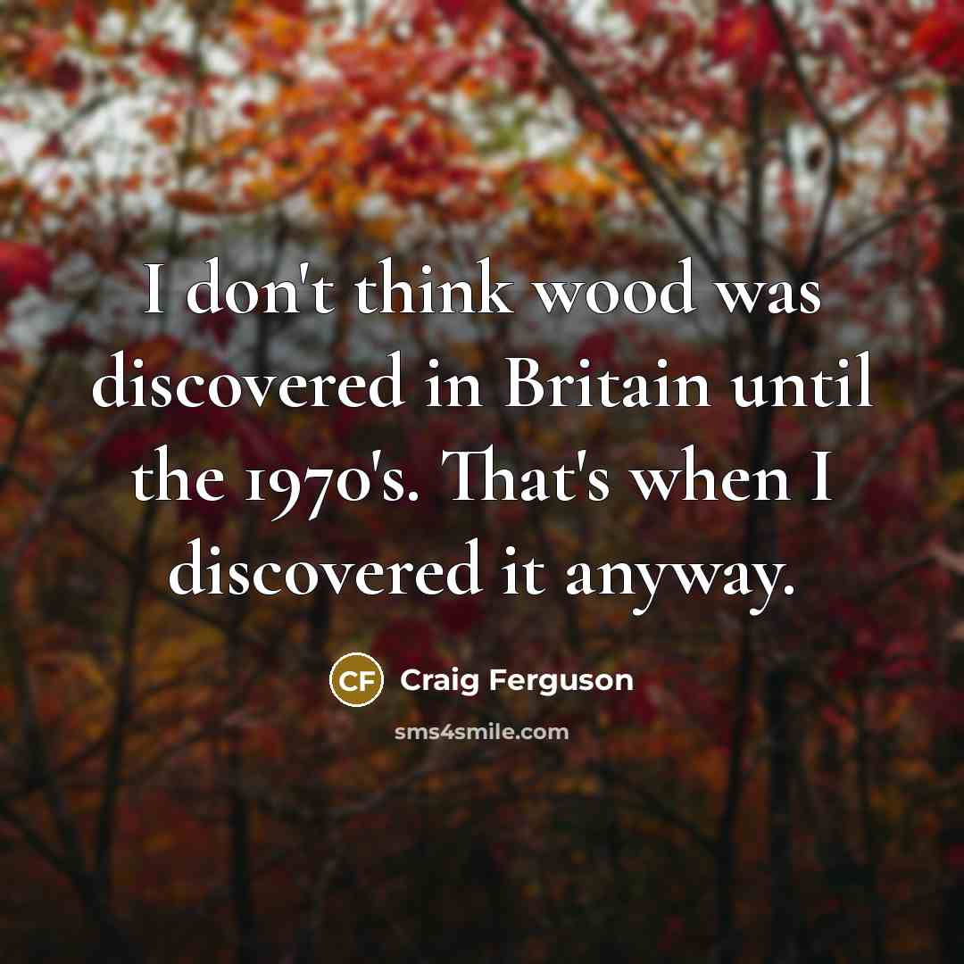 “I don't think wood was discovered in Britain until the…” quote by Craig Ferguson