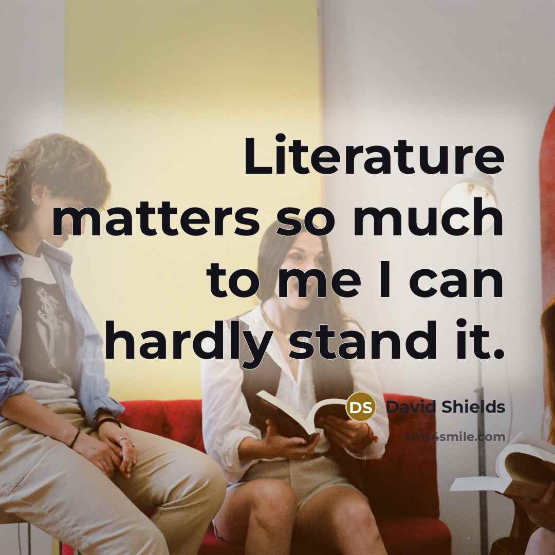 “Literature matters so much to me I can hardly stand…” quote by David Shields
