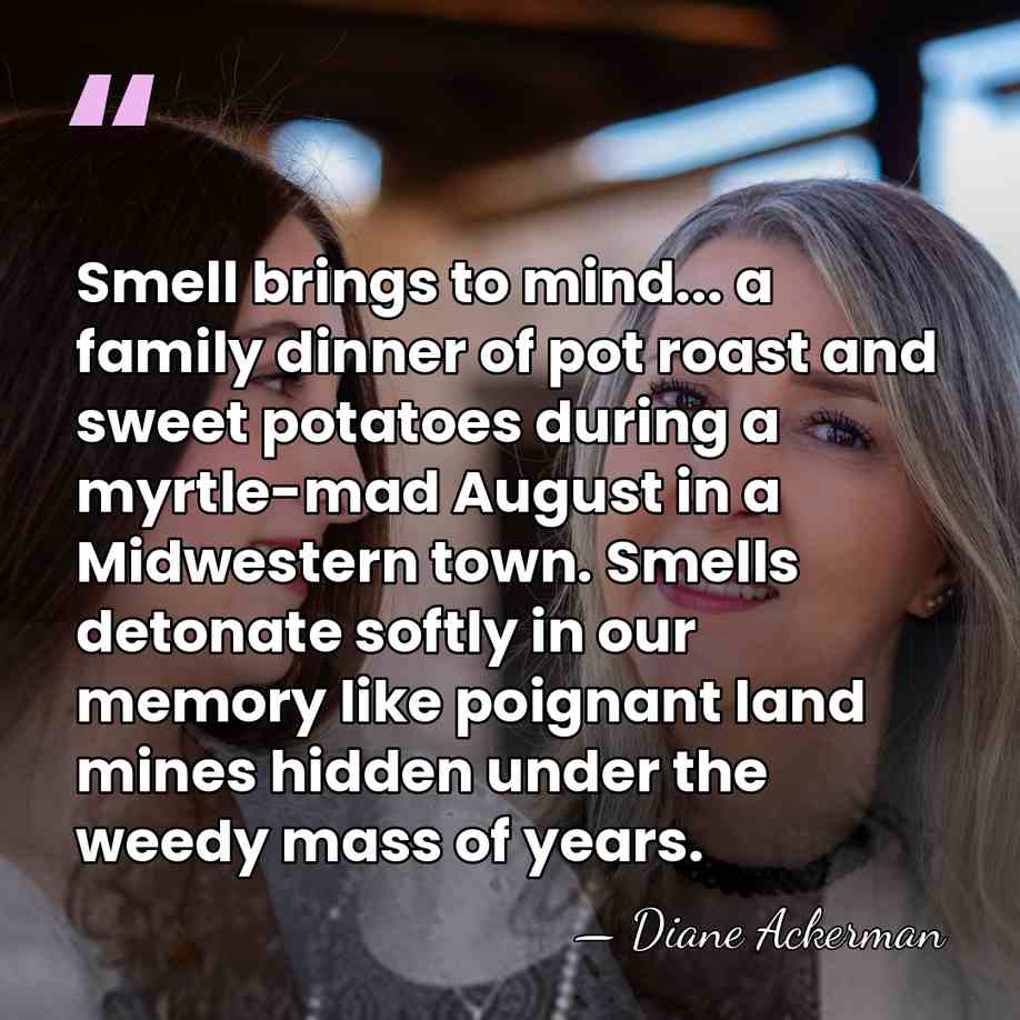 Smell brings to mind... a family dinner of pot roast and sweet&hellip; - Diane Ackerman