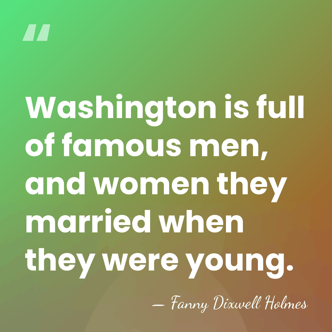 Washington is full of famous men, and women they married when they&hellip; - Fanny Dixwell Holmes