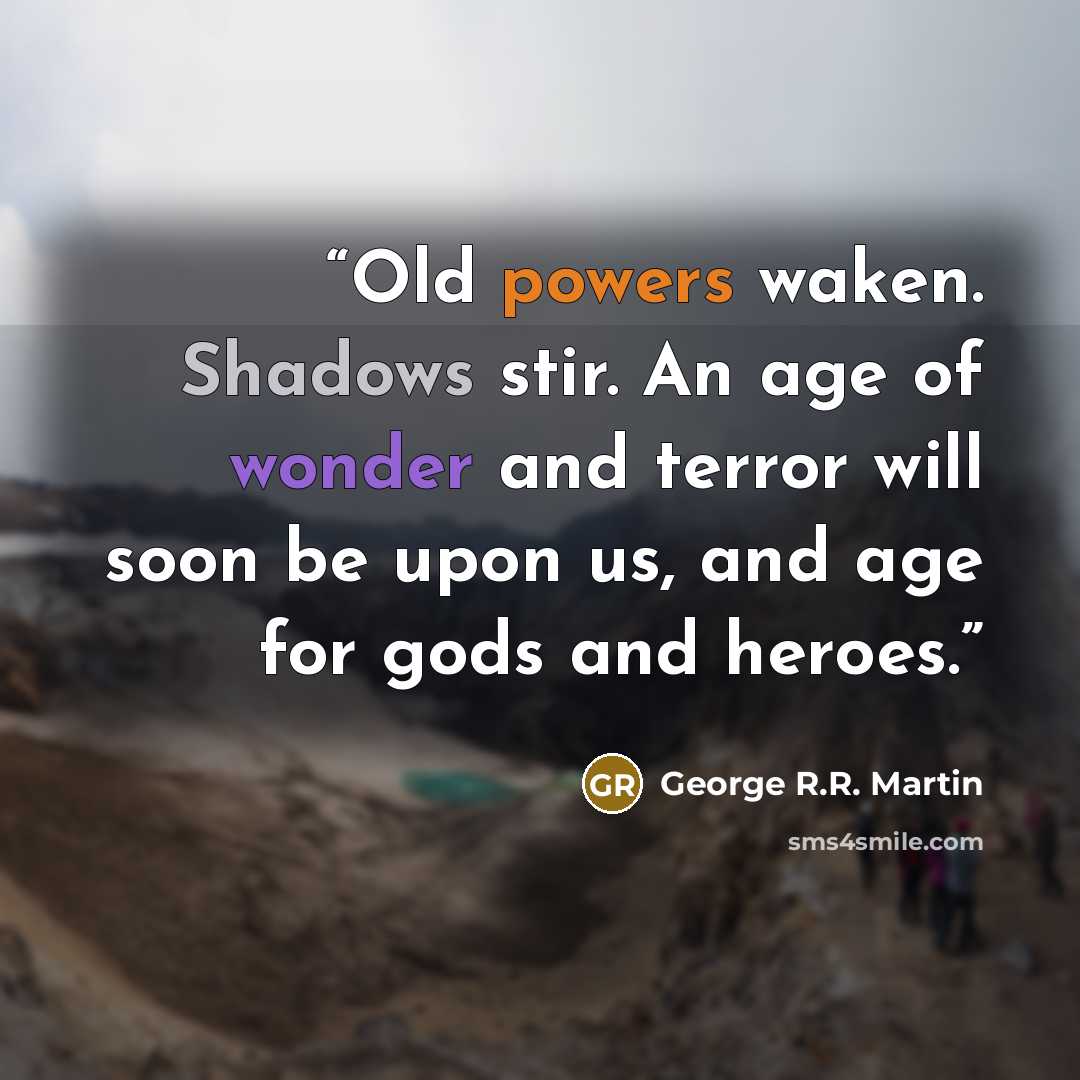 “Old powers waken. Shadows stir. An age of wonder and terror will soon be upon us, and age for gods and heroes.” quote by George R.R. Martin