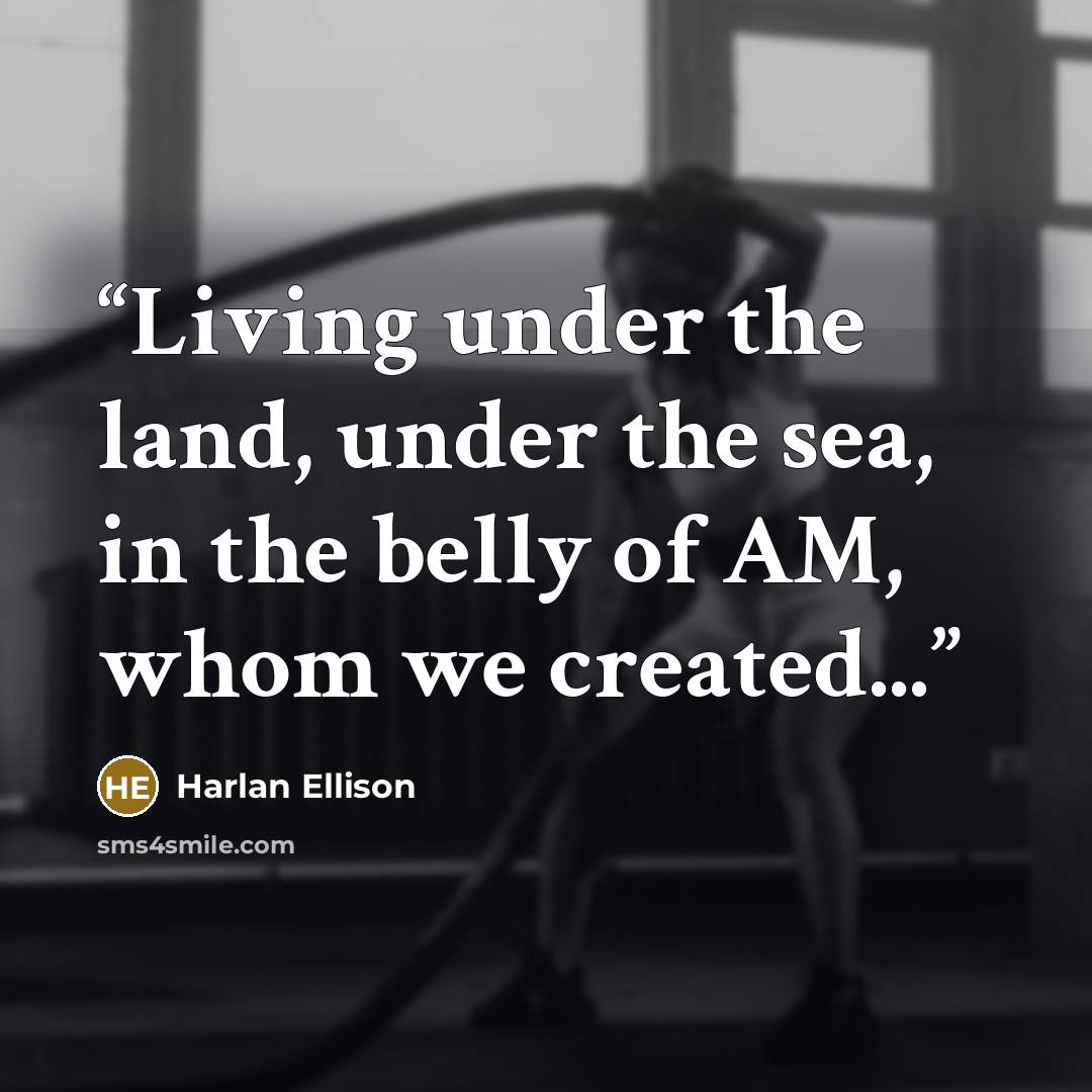“Living under the land, under the sea, in the belly of AM, whom we created...” quote by Harlan Ellison