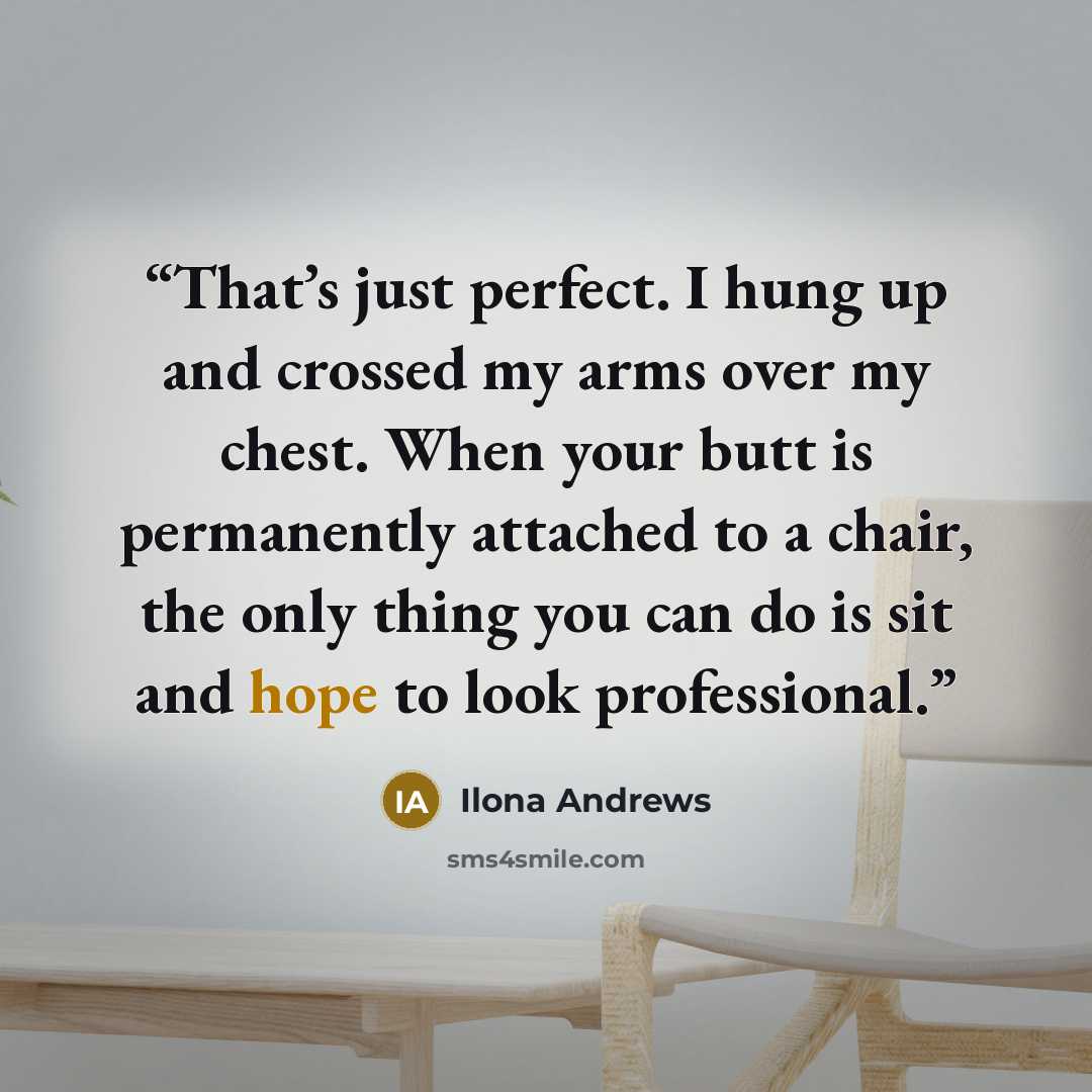 “That’s just perfect. I hung up and crossed my arms over my chest. When your butt is permanently attached to a chair, the only thing you can do is sit and hope to look professional.” quote by Ilona Andrews