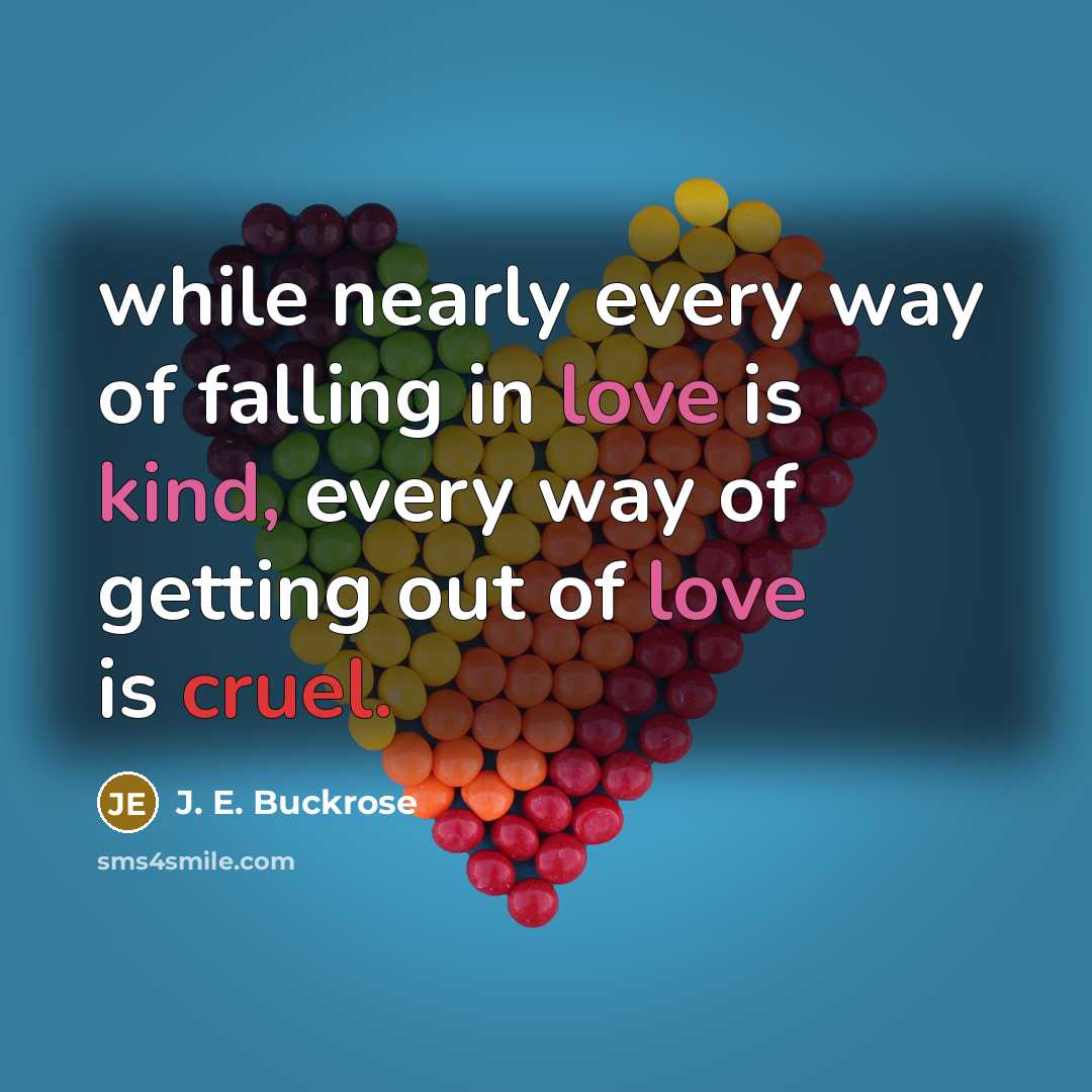 “while nearly every way of falling in love is kind, every way of getting out of love is cruel.” quote by J. E. Buckrose