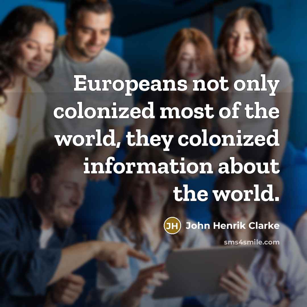 “Europeans not only colonized most of the world, they colonized information about the world.” quote by John Henrik Clarke